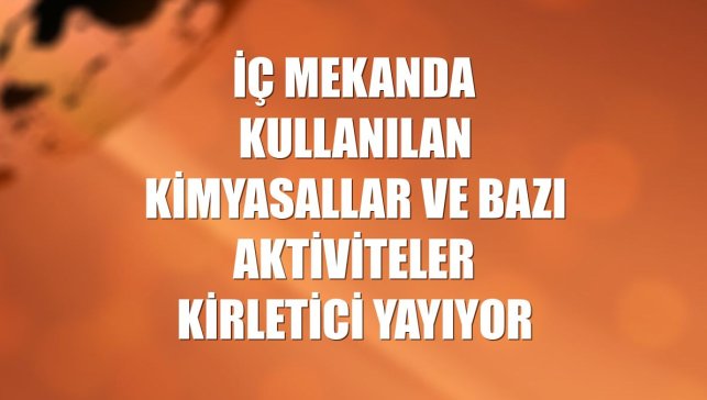 İç mekanda kullanılan kimyasallar ve bazı aktiviteler kirletici yayıyor