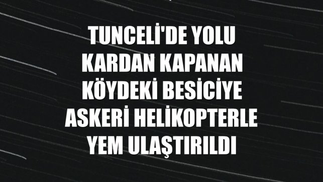 Tunceli'de yolu kardan kapanan köydeki besiciye askeri helikopterle yem ulaştırıldı