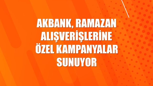 Akbank, ramazan alışverişlerine özel kampanyalar sunuyor