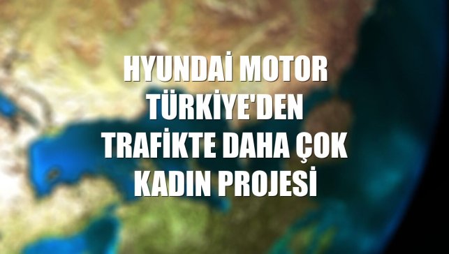 Hyundai Motor Türkiye'den Trafikte Daha Çok Kadın projesi