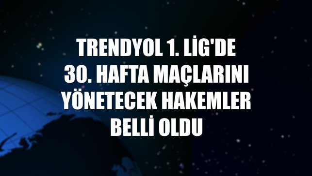 Trendyol 1. Lig'de 30. hafta maçlarını yönetecek hakemler belli oldu