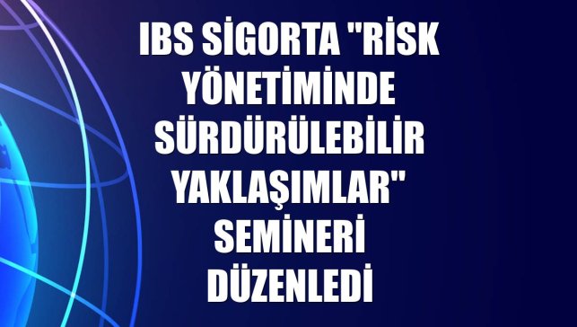 IBS Sigorta "Risk Yönetiminde Sürdürülebilir Yaklaşımlar" semineri düzenledi