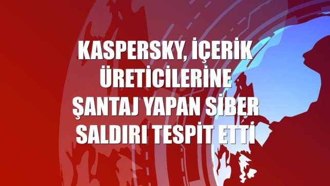 Kaspersky, içerik üreticilerine şantaj yapan siber saldırı tespit etti