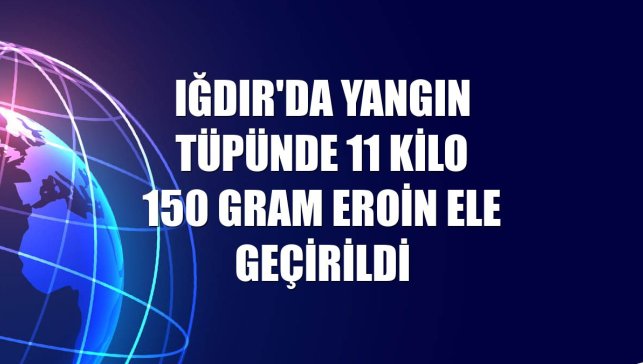 Iğdır'da yangın tüpünde 11 kilo 150 gram eroin ele geçirildi