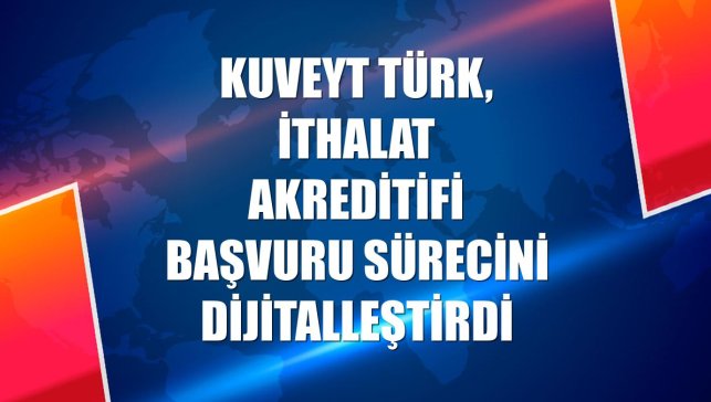 Kuveyt Türk, ithalat akreditifi başvuru sürecini dijitalleştirdi