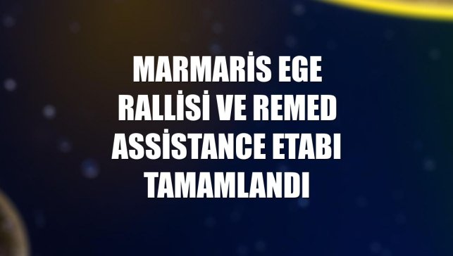 Marmaris Ege Rallisi ve Remed Assistance etabı tamamlandı