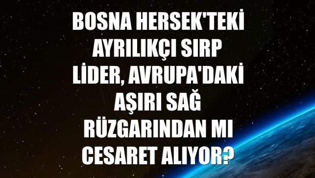 Bosna Hersek'teki ayrılıkçı Sırp lider, Avrupa'daki aşırı sağ rüzgarından mı cesaret alıyor?