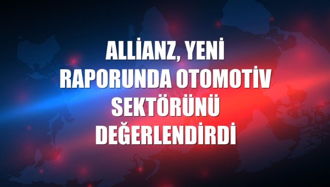 Allianz, yeni raporunda otomotiv sektörünü değerlendirdi