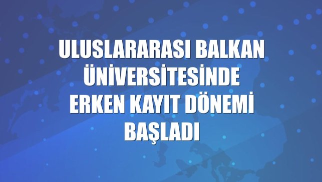 Uluslararası Balkan Üniversitesinde erken kayıt dönemi başladı