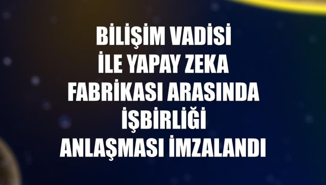 Bilişim Vadisi ile Yapay Zeka Fabrikası arasında işbirliği anlaşması imzalandı
