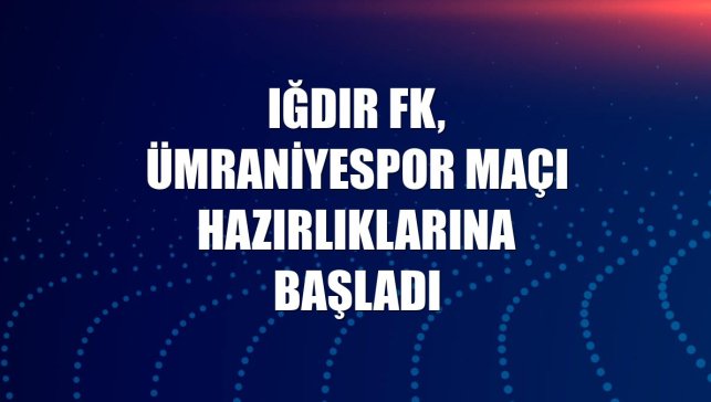 Iğdır FK, Ümraniyespor maçı hazırlıklarına başladı