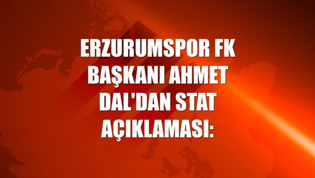 Erzurumspor FK Başkanı Ahmet Dal'dan stat açıklaması: