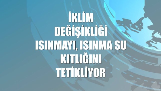 İklim değişikliği ısınmayı, ısınma su kıtlığını tetikliyor