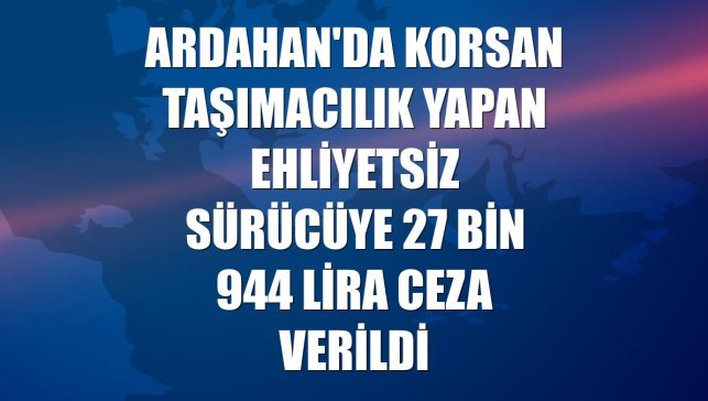 Ardahan'da korsan taşımacılık yapan ehliyetsiz sürücüye 27 bin 944 lira ceza verildi