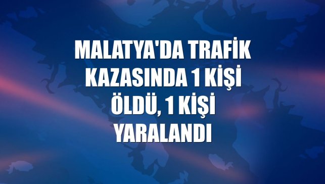 Malatya'da trafik kazasında 1 kişi öldü, 1 kişi yaralandı