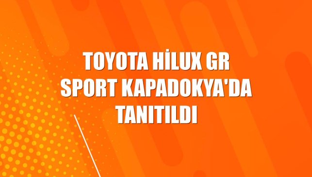Toyota Hilux GR SPORT Kapadokya'da tanıtıldı