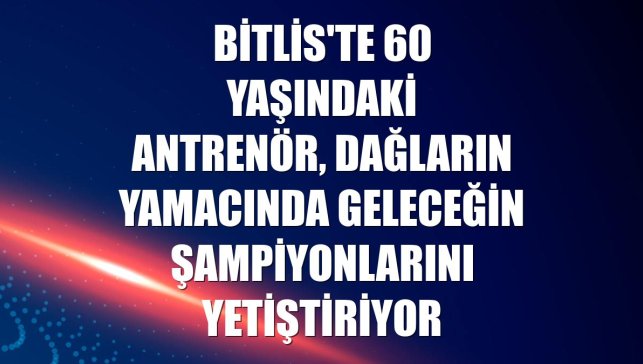 Bitlis'te 60 yaşındaki antrenör, dağların yamacında geleceğin şampiyonlarını yetiştiriyor