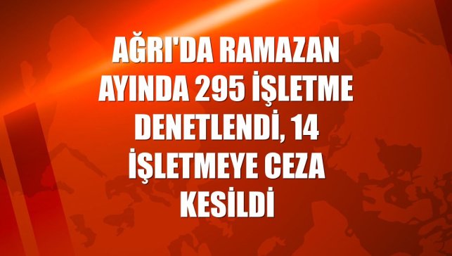 Ağrı'da Ramazan ayında 295 işletme denetlendi, 14 işletmeye ceza kesildi