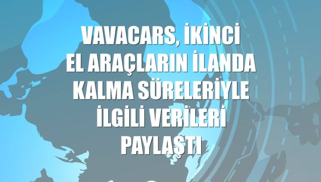 Vavacars, ikinci el araçların ilanda kalma süreleriyle ilgili verileri paylaştı