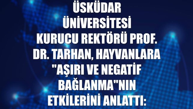 Üsküdar Üniversitesi Kurucu Rektörü Prof. Dr. Tarhan, hayvanlara "aşırı ve negatif bağlanma"nın etkilerini anlattı: