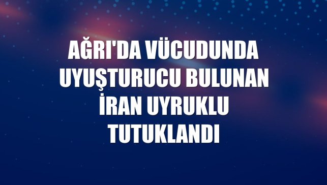 Ağrı'da vücudunda uyuşturucu bulunan İran uyruklu tutuklandı