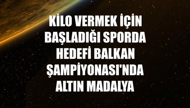 Kilo vermek için başladığı sporda hedefi Balkan Şampiyonası'nda altın madalya