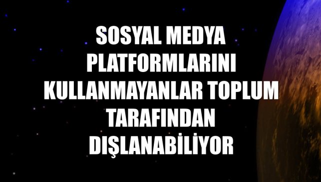 Sosyal medya platformlarını kullanmayanlar toplum tarafından dışlanabiliyor