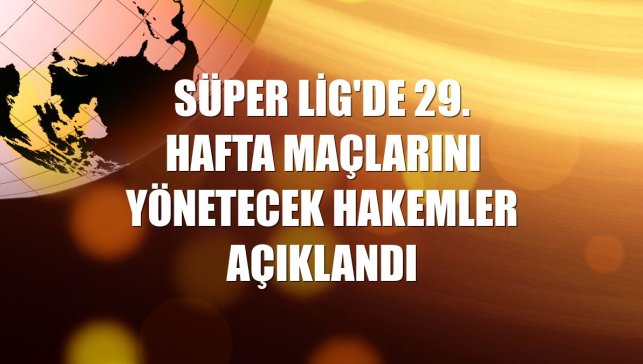 Süper Lig'de 29. hafta maçlarını yönetecek hakemler açıklandı