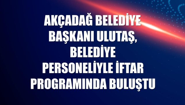Akçadağ Belediye Başkanı Ulutaş, belediye personeliyle iftar programında buluştu