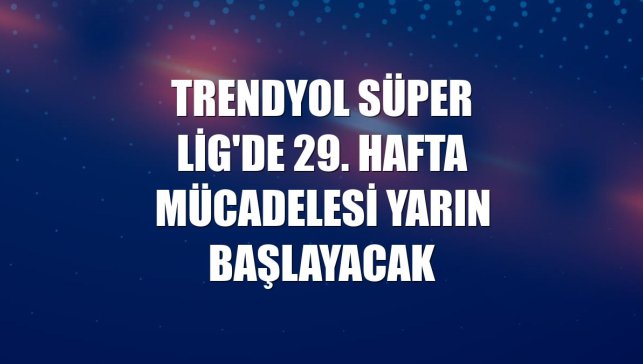 Trendyol Süper Lig'de 29. hafta mücadelesi yarın başlayacak