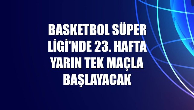 Basketbol Süper Ligi'nde 23. hafta yarın tek maçla başlayacak
