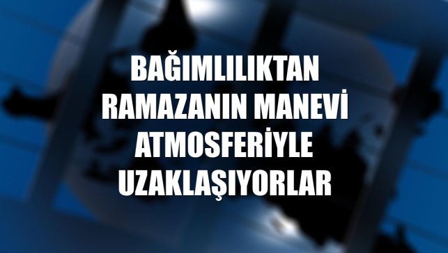 Bağımlılıktan ramazanın manevi atmosferiyle uzaklaşıyorlar
