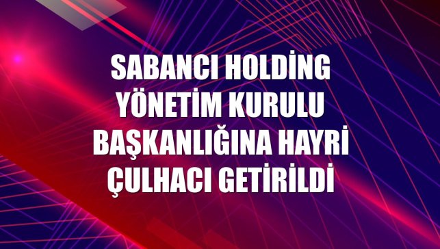 Sabancı Holding Yönetim Kurulu Başkanlığına Hayri Çulhacı getirildi