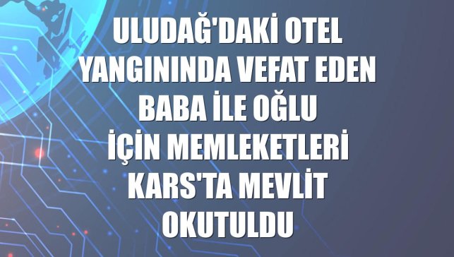 Uludağ'daki otel yangınında vefat eden baba ile oğlu için memleketleri Kars'ta mevlit okutuldu