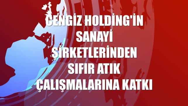 Cengiz Holding'in sanayi şirketlerinden sıfır atık çalışmalarına katkı