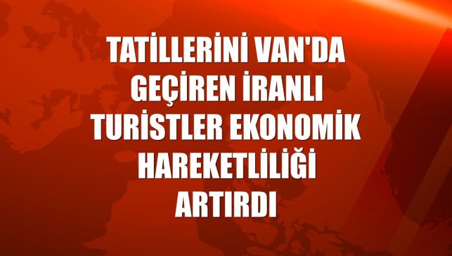 Tatillerini Van'da geçiren İranlı turistler ekonomik hareketliliği artırdı