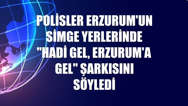 Polisler Erzurum'un simge yerlerinde "Hadi gel, Erzurum'a gel" şarkısını söyledi