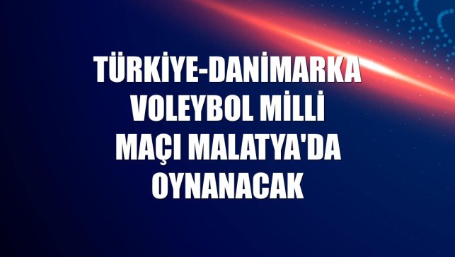 Türkiye-Danimarka voleybol milli maçı Malatya'da oynanacak