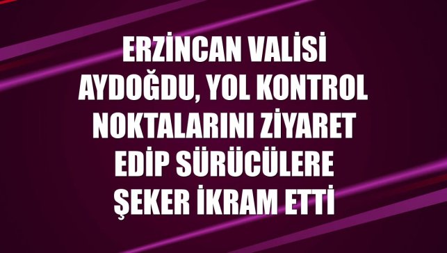 Erzincan Valisi Aydoğdu, yol kontrol noktalarını ziyaret edip sürücülere şeker ikram etti