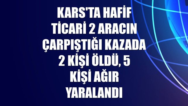 Kars'ta hafif ticari 2 aracın çarpıştığı kazada 2 kişi öldü, 5 kişi ağır yaralandı