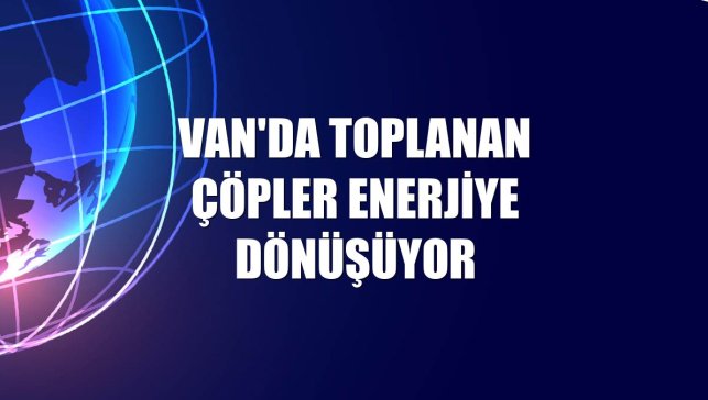Van'da toplanan çöpler enerjiye dönüşüyor