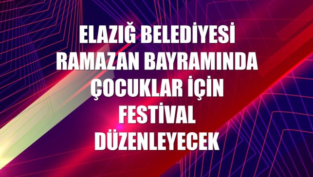 Elazığ Belediyesi Ramazan Bayramında çocuklar için festival düzenleyecek