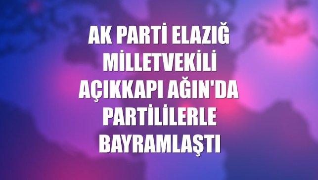 AK Parti Elazığ Milletvekili Açıkkapı Ağın'da partililerle bayramlaştı