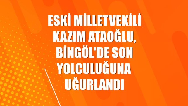 Eski milletvekili Kazım Ataoğlu, Bingöl'de son yolculuğuna uğurlandı