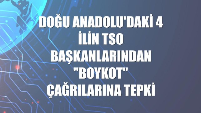 Doğu Anadolu'daki 4 ilin TSO başkanlarından "boykot" çağrılarına tepki