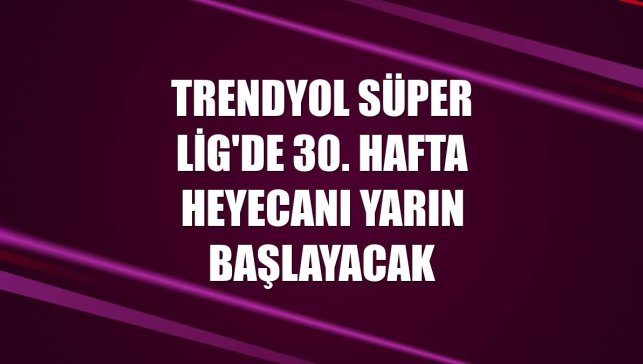 Trendyol Süper Lig'de 30. hafta heyecanı yarın başlayacak