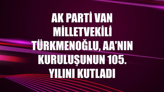 AK Parti Van Milletvekili Türkmenoğlu, AA'nın kuruluşunun 105. yılını kutladı