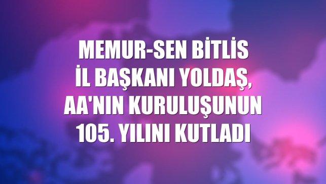 Memur-Sen Bitlis İl Başkanı Yoldaş, AA'nın kuruluşunun 105. yılını kutladı