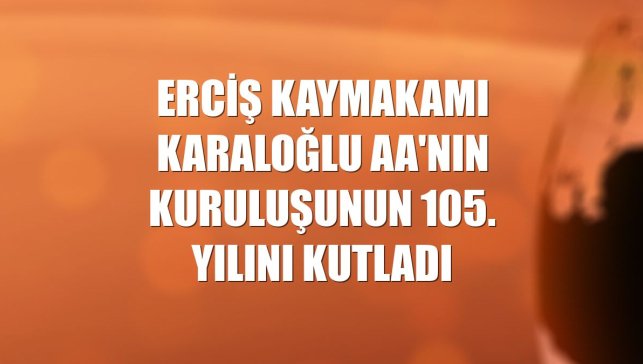 Erciş Kaymakamı Karaloğlu AA'nın kuruluşunun 105. yılını kutladı