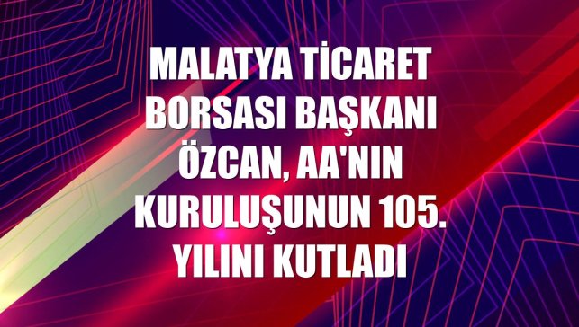 Malatya Ticaret Borsası Başkanı Özcan, AA'nın kuruluşunun 105. yılını kutladı